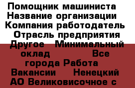 Помощник машиниста › Название организации ­ Компания-работодатель › Отрасль предприятия ­ Другое › Минимальный оклад ­ 50 000 - Все города Работа » Вакансии   . Ненецкий АО,Великовисочное с.